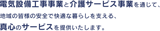 電気設備工事事業と介護サービス事業を通じて、地域の皆様の安全で快適な暮らしを支える、真心のサービスを提供いたします。